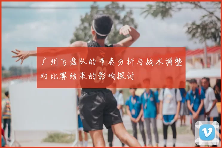 广州飞盘队的节奏分析与战术调整对比赛结果的影响探讨