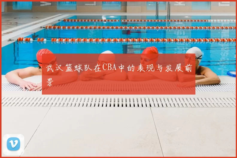 武汉篮球队在CBA中的表现与发展前景