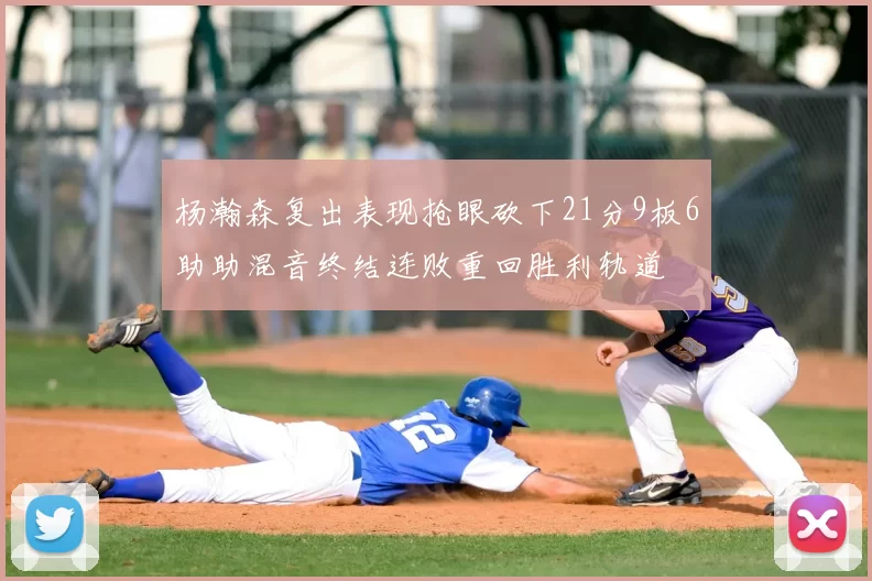 杨瀚森复出表现抢眼砍下21分9板6助助混音终结连败重回胜利轨道
