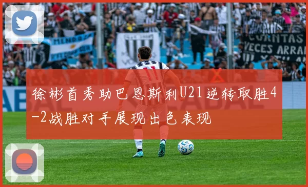 徐彬首秀助巴恩斯利U21逆转取胜4-2战胜对手展现出色表现