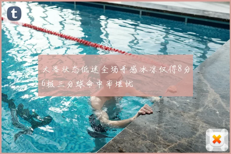 大洛状态低迷全场手感冰凉仅得8分6板三分球命中率堪忧