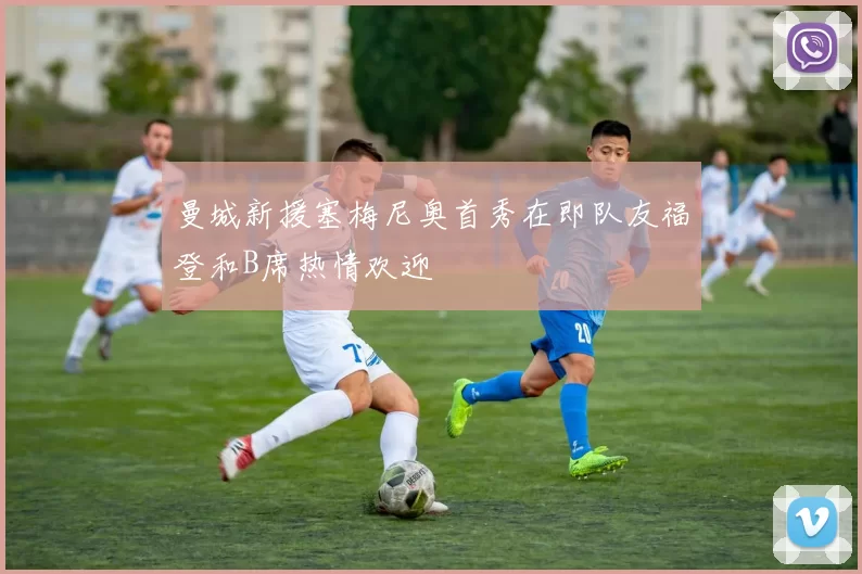 曼城新援塞梅尼奥首秀在即队友福登和B席热情欢迎