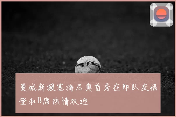 曼城新援塞梅尼奥首秀在即队友福登和B席热情欢迎
