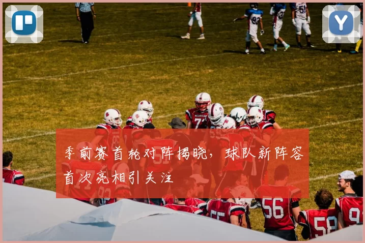 季前赛首轮对阵揭晓,球队新阵容首次亮相引关注