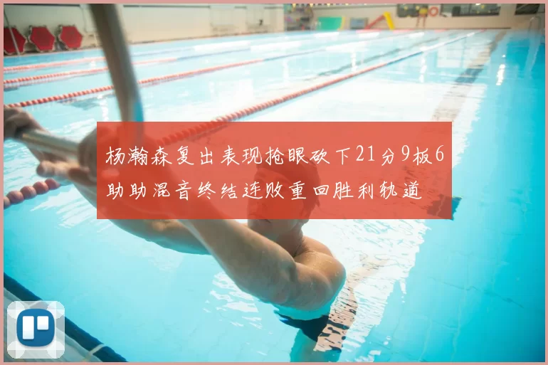 杨瀚森复出表现抢眼砍下21分9板6助助混音终结连败重回胜利轨道