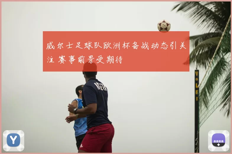 威尔士足球队欧洲杯备战动态引关注 赛事前景受期待