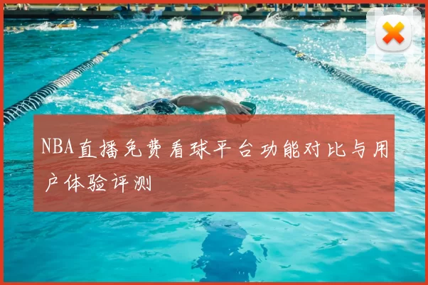 NBA直播免费看球平台功能对比与用户体验评测