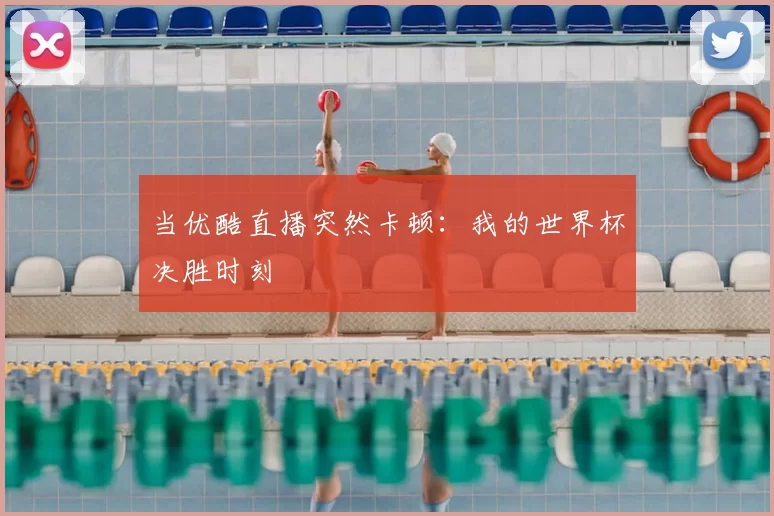 当优酷直播突然卡顿：我的世界杯决胜时刻