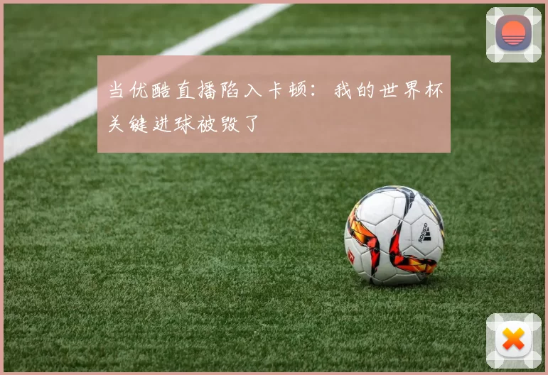 当优酷直播陷入卡顿：我的世界杯关键进球被毁了