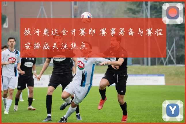拔河奥运会开赛即 赛事筹备与赛程安排成关注焦点