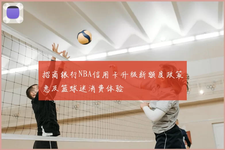 招商银行NBA信用卡升级新额度政策惠及篮球迷消费体验