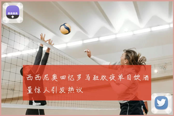 西西尼奥回忆罗马狂欢夜单日饮酒量惊人引发热议