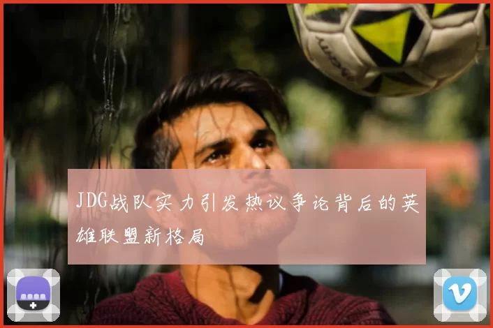 JDG战队实力引发热议争论背后的英雄联盟新格局