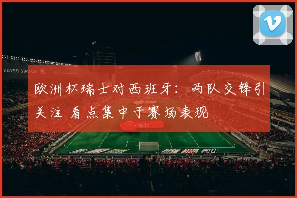 欧洲杯瑞士对西班牙：两队交锋引关注 看点集中于赛场表现