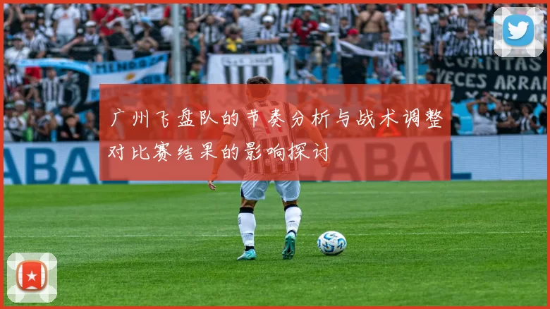 广州飞盘队的节奏分析与战术调整对比赛结果的影响探讨