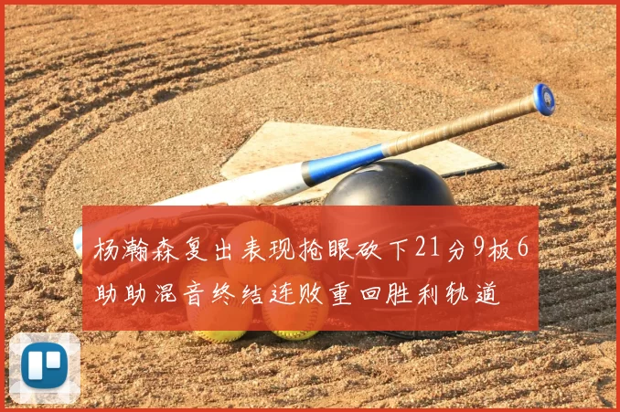 杨瀚森复出表现抢眼砍下21分9板6助助混音终结连败重回胜利轨道