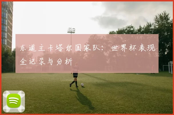 东道主卡塔尔国家队:世界杯表现全记录与分析
