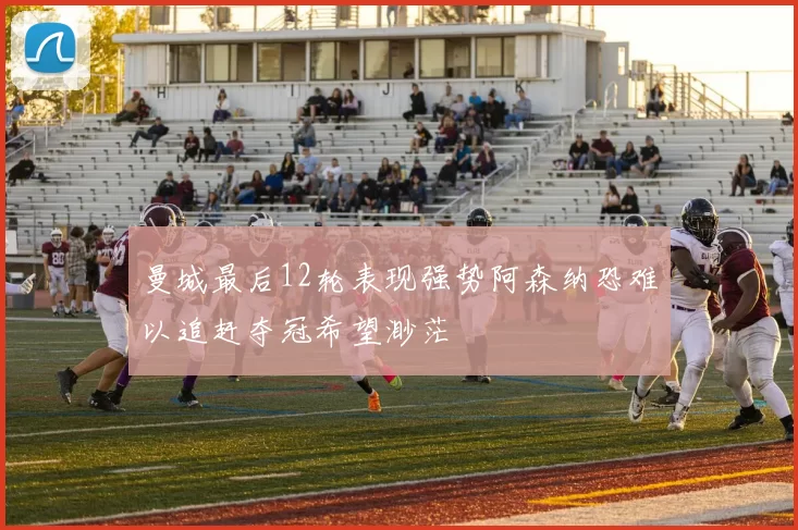 曼城最后12轮表现强势阿森纳恐难以追赶夺冠希望渺茫