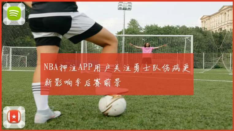 NBA押注APP用户关注勇士队伤病更新影响季后赛前景