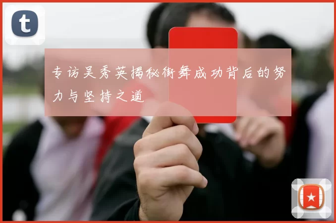 专访吴秀英揭秘街舞成功背后的努力与坚持之道