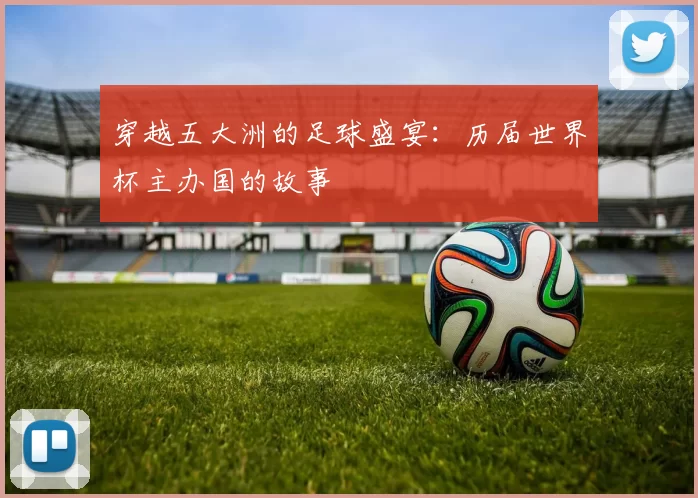 穿越五大洲的足球盛宴:历届世界杯主办国的故事