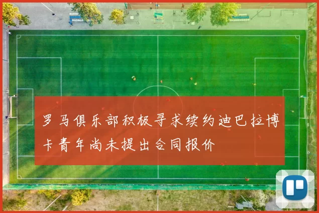 罗马俱乐部积极寻求续约迪巴拉博卡青年尚未提出合同报价