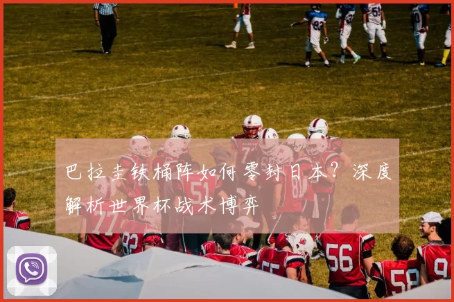 巴拉圭铁桶阵如何零封日本？深度解析世界杯战术博弈