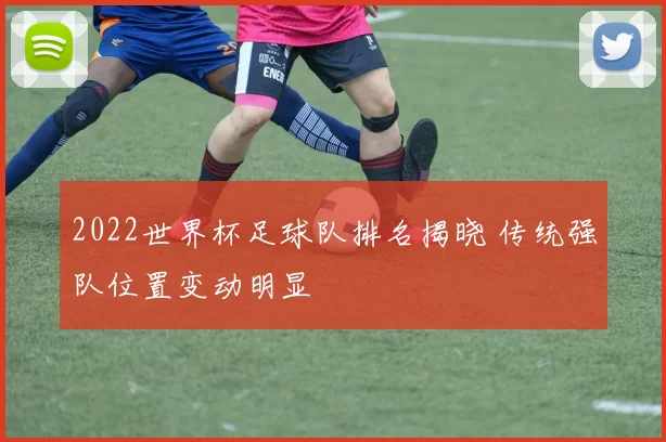 2022世界杯足球队排名揭晓 传统强队位置变动明显