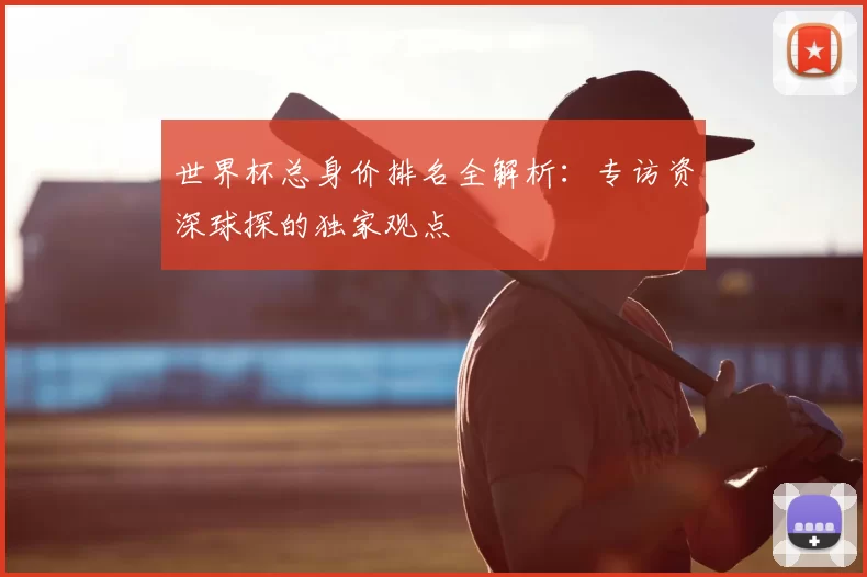 世界杯总身价排名全解析：专访资深球探的独家观点