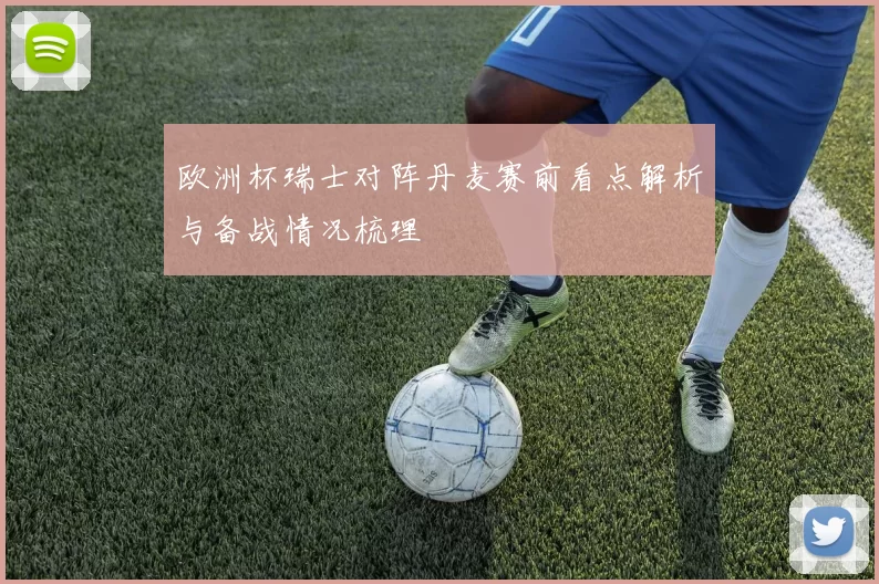 欧洲杯瑞士对阵丹麦赛前看点解析与备战情况梳理
