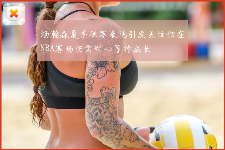 杨瀚森夏季联赛表现引发关注但在NBA赛场仍需耐心等待成长