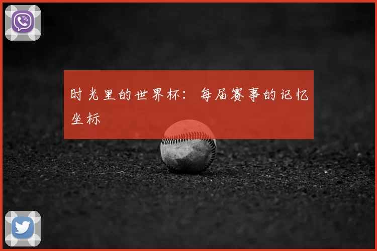 时光里的世界杯:每届赛事的记忆坐标