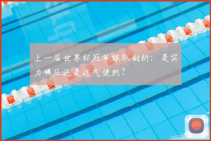 上一届世界杯冠军球队剖析：是实力碾压还是运气使然？