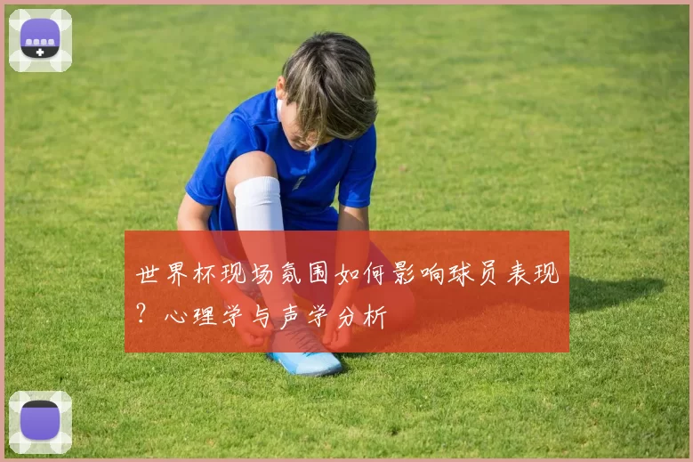 世界杯现场氛围如何影响球员表现？心理学与声学分析