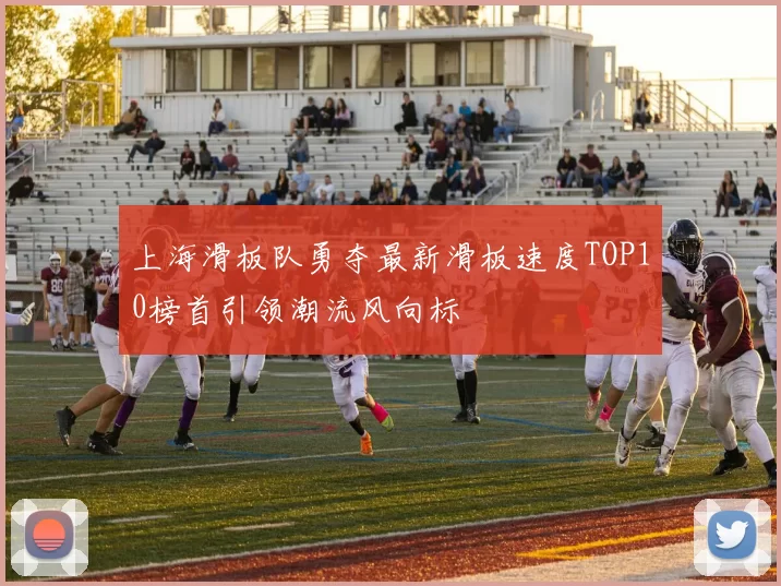上海滑板队勇夺最新滑板速度TOP10榜首引领潮流风向标