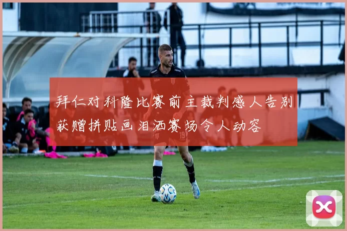 拜仁对科隆比赛前主裁判感人告别获赠拼贴画泪洒赛场令人动容
