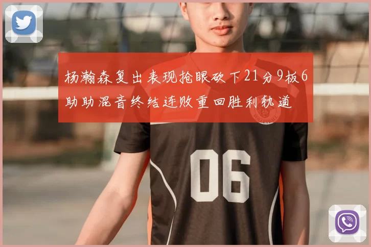 杨瀚森复出表现抢眼砍下21分9板6助助混音终结连败重回胜利轨道