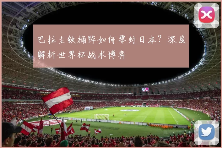 巴拉圭铁桶阵如何零封日本？深度解析世界杯战术博弈