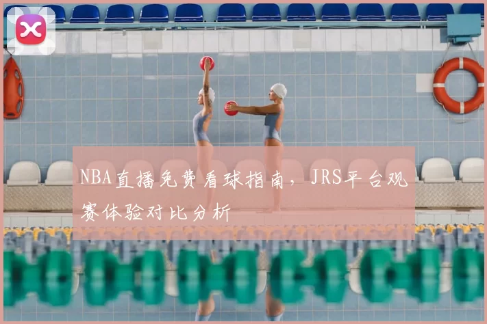 NBA直播免费看球指南,JRS平台观赛体验对比分析