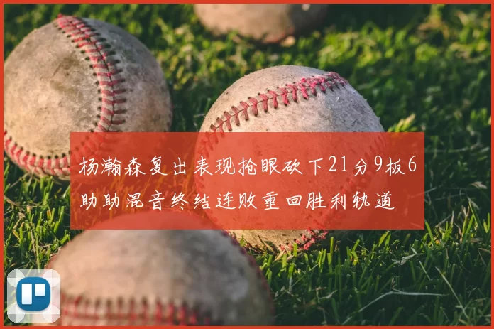 杨瀚森复出表现抢眼砍下21分9板6助助混音终结连败重回胜利轨道