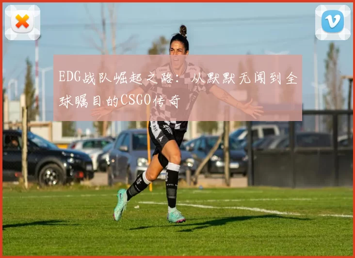 EDG战队崛起之路：从默默无闻到全球瞩目的CSGO传奇