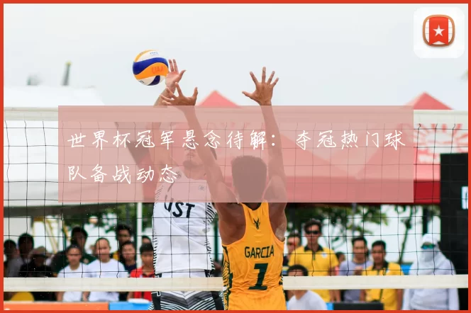 世界杯冠军悬念待解:夺冠热门球队备战动态