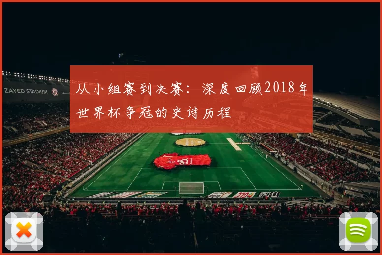 从小组赛到决赛:深度回顾2018年世界杯争冠的史诗历程