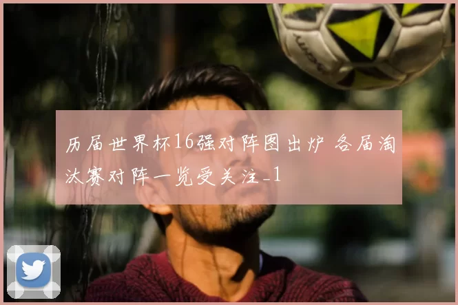 历届世界杯16强对阵图出炉 各届淘汰赛对阵一览受关注_1