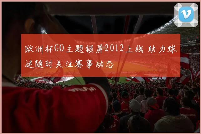 欧洲杯GO主题锁屏2012上线 助力球迷随时关注赛事动态