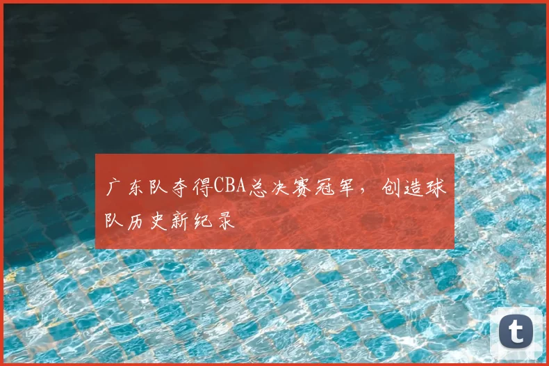 广东队夺得CBA总决赛冠军,创造球队历史新纪录