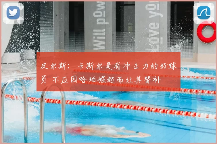 皮尔斯:卡斯尔是有冲击力的好球员 不应因哈珀崛起而让其替补