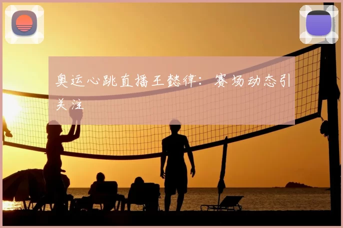 奥运心跳直播王懿律：赛场动态引关注