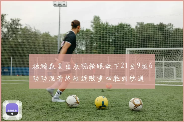 杨瀚森复出表现抢眼砍下21分9板6助助混音终结连败重回胜利轨道