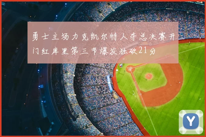 勇士主场力克凯尔特人夺总决赛开门红库里第三节爆发独砍21分